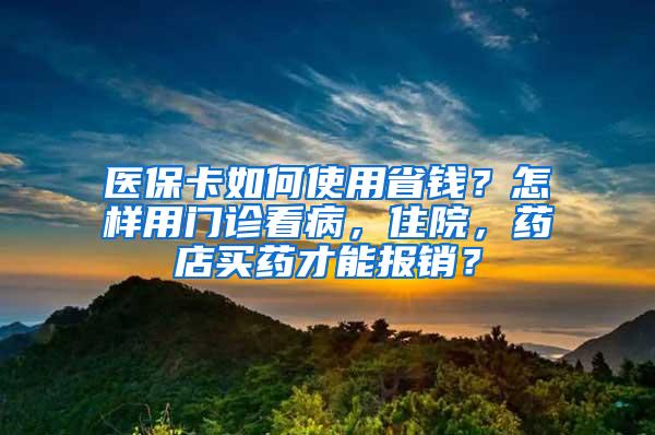 医保卡如何使用省钱？怎样用门诊看病，住院，药店买药才能报销？