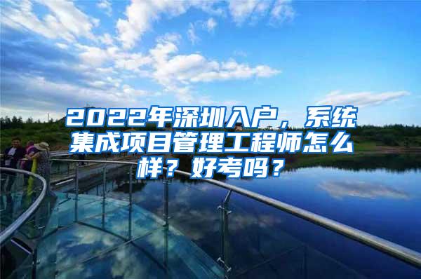 2022年深圳入户，系统集成项目管理工程师怎么样？好考吗？