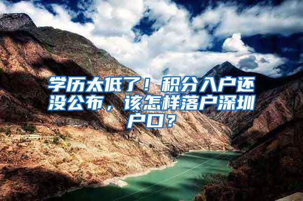 学历太低了！积分入户还没公布，该怎样落户深圳户口？