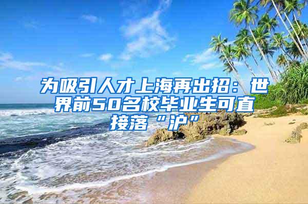 为吸引人才上海再出招：世界前50名校毕业生可直接落“沪”