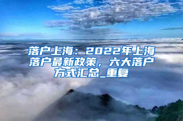 落户上海：2022年上海落户最新政策，六大落户方式汇总_重复