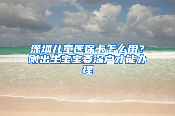 深圳儿童医保卡怎么用？刚出生宝宝要深户才能办理