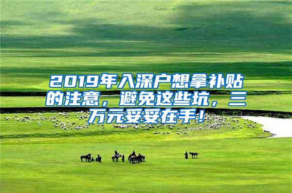 2019年入深户想拿补贴的注意，避免这些坑，三万元妥妥在手！