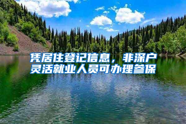 凭居住登记信息，非深户灵活就业人员可办理参保