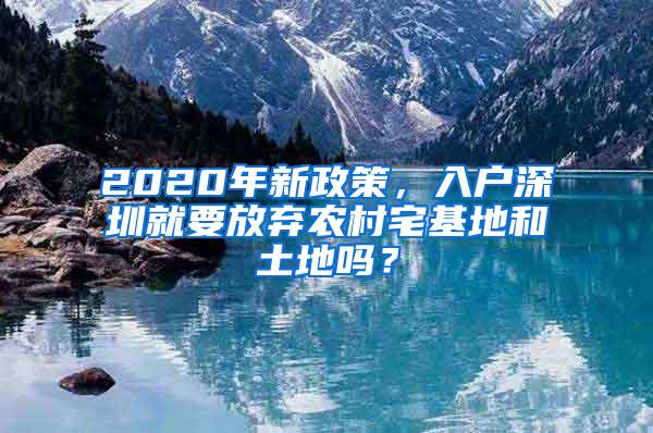 2020年新政策，入户深圳就要放弃农村宅基地和土地吗？