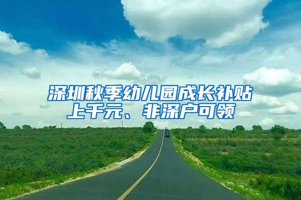 深圳秋季幼儿园成长补贴上千元、非深户可领