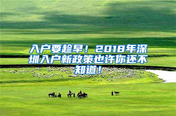 入户要趁早！2018年深圳入户新政策也许你还不知道！