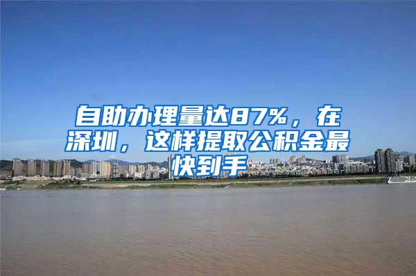 自助办理量达87%，在深圳，这样提取公积金最快到手