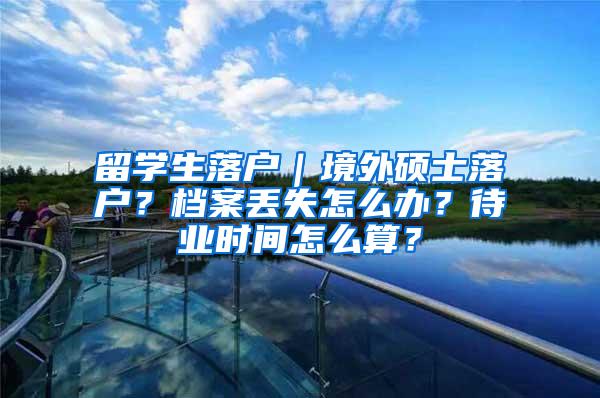 留学生落户｜境外硕士落户？档案丢失怎么办？待业时间怎么算？