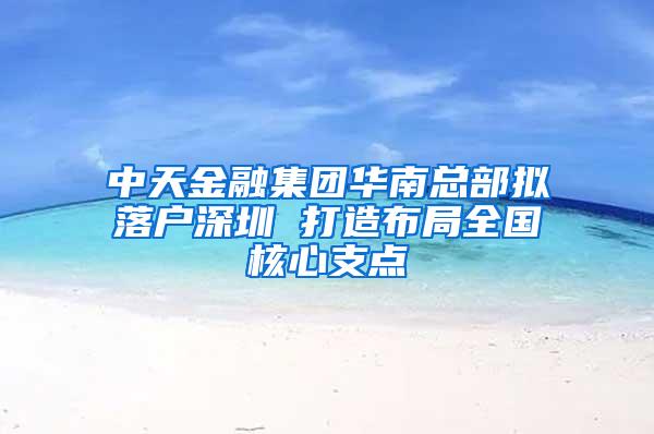 中天金融集团华南总部拟落户深圳 打造布局全国核心支点