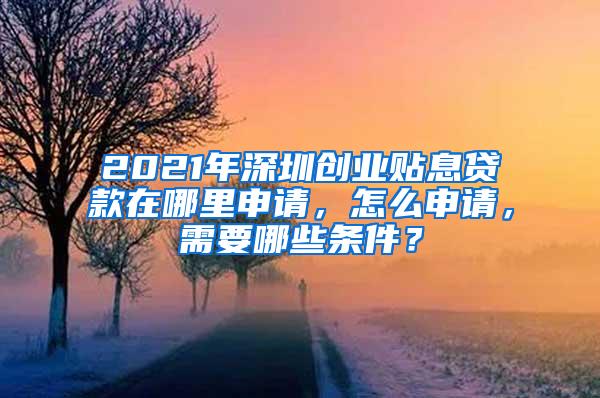 2021年深圳创业贴息贷款在哪里申请，怎么申请，需要哪些条件？