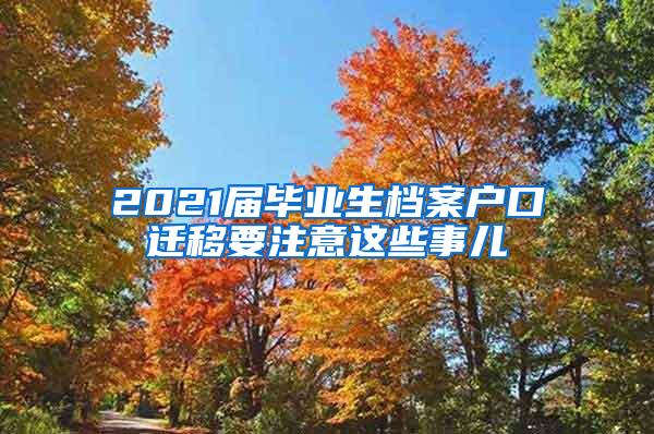 2021届毕业生档案户口迁移要注意这些事儿