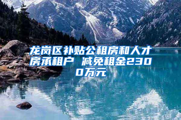 龙岗区补贴公租房和人才房承租户 减免租金2300万元