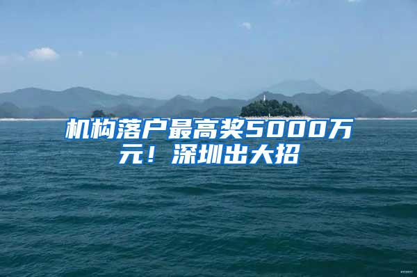 机构落户最高奖5000万元！深圳出大招→