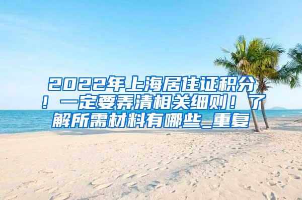 2022年上海居住证积分！一定要弄清相关细则！了解所需材料有哪些_重复