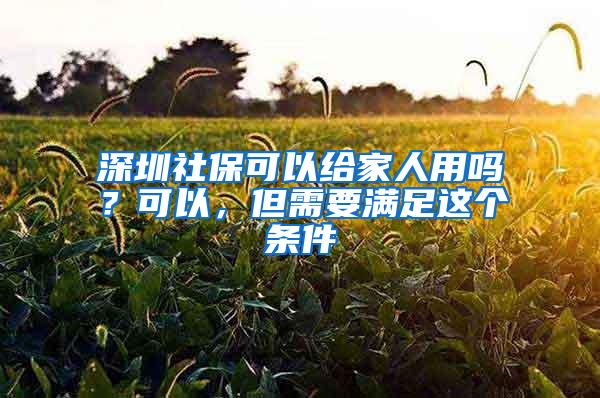 深圳社保可以给家人用吗？可以，但需要满足这个条件