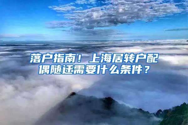 落户指南！上海居转户配偶随迁需要什么条件？