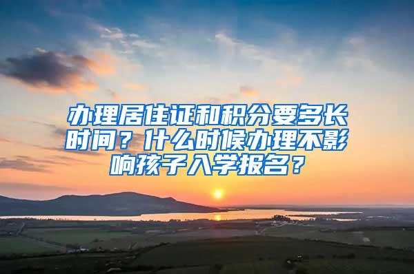 办理居住证和积分要多长时间？什么时候办理不影响孩子入学报名？