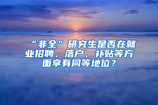 “非全”研究生是否在就业招聘、落户、补贴等方面享有同等地位？