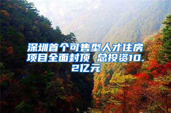 深圳首个可售型人才住房项目全面封顶 总投资10.2亿元