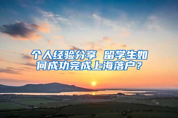 个人经验分享 留学生如何成功完成上海落户？