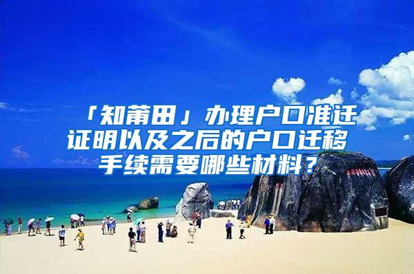 「知莆田」办理户口准迁证明以及之后的户口迁移手续需要哪些材料？