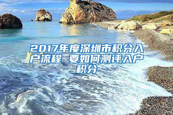 2017年度深圳市积分入户流程 要如何测评入户积分