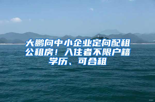 大鹏向中小企业定向配租公租房！入住者不限户籍学历、可合租