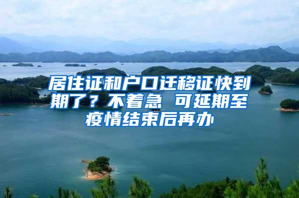 居住证和户口迁移证快到期了？不着急 可延期至疫情结束后再办