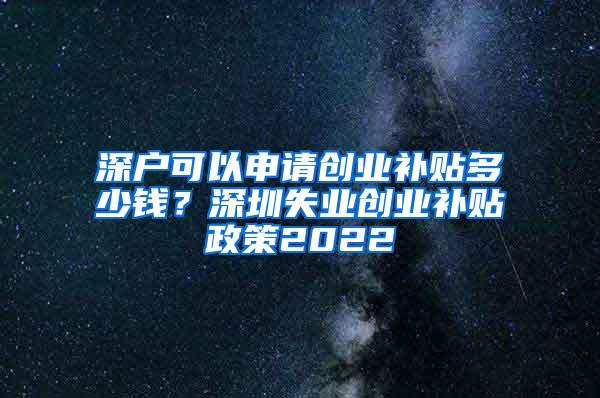 深户可以申请创业补贴多少钱？深圳失业创业补贴政策2022