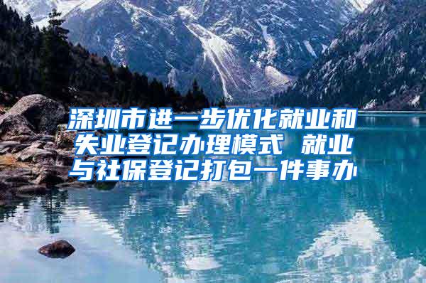 深圳市进一步优化就业和失业登记办理模式 就业与社保登记打包一件事办