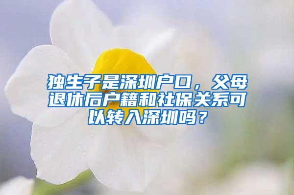 独生子是深圳户口，父母退休后户籍和社保关系可以转入深圳吗？