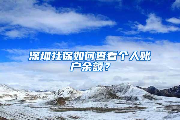 深圳社保如何查看个人账户余额？