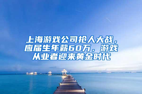 上海游戏公司抢人大战，应届生年薪60万，游戏从业者迎来黄金时代