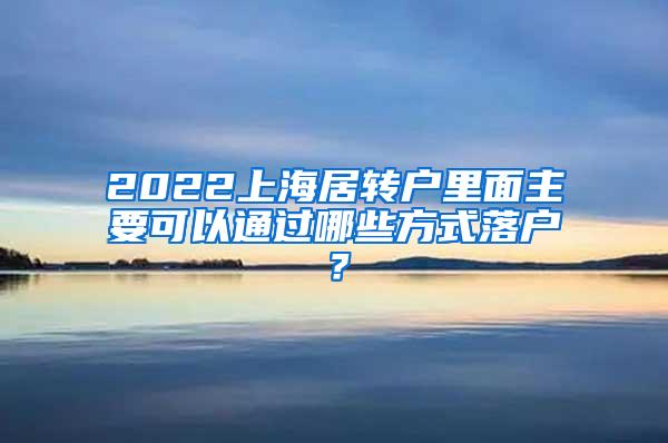 2022上海居转户里面主要可以通过哪些方式落户？