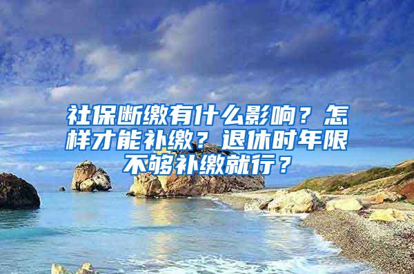 社保断缴有什么影响？怎样才能补缴？退休时年限不够补缴就行？