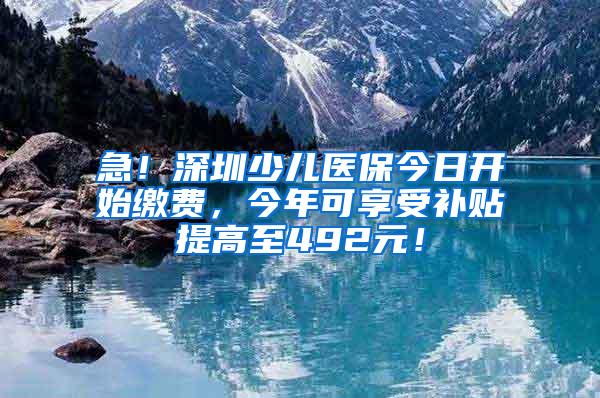 急！深圳少儿医保今日开始缴费，今年可享受补贴提高至492元！