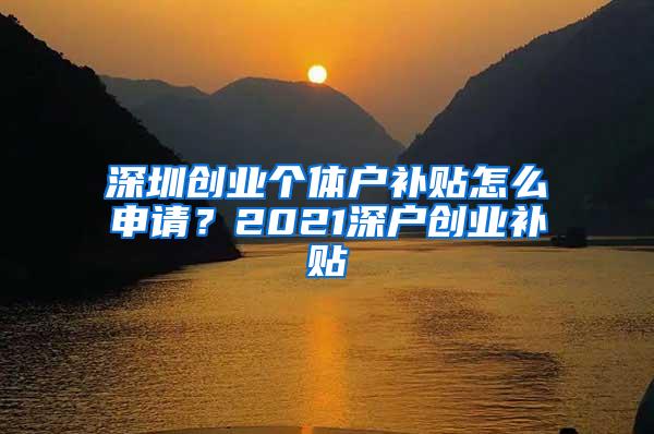 深圳创业个体户补贴怎么申请？2021深户创业补贴