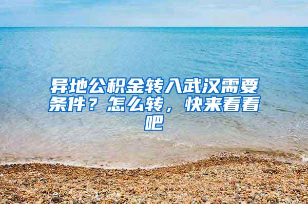 异地公积金转入武汉需要条件？怎么转，快来看看吧