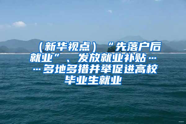 （新华视点）“先落户后就业”、发放就业补贴……多地多措并举促进高校毕业生就业