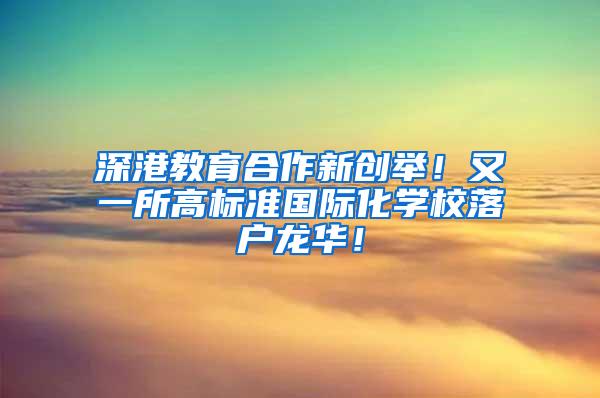 深港教育合作新创举！又一所高标准国际化学校落户龙华！