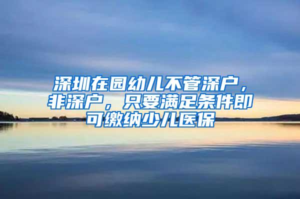 深圳在园幼儿不管深户，非深户，只要满足条件即可缴纳少儿医保