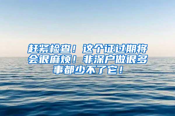 赶紧检查！这个证过期将会很麻烦！非深户做很多事都少不了它！