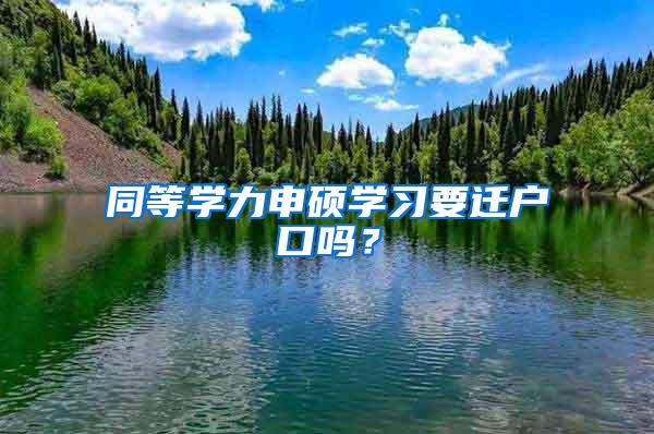 同等学力申硕学习要迁户口吗？