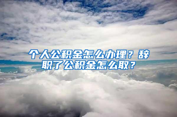 个人公积金怎么办理？辞职了公积金怎么取？