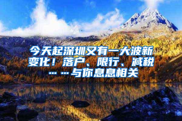 今天起深圳又有一大波新变化！落户、限行、减税……与你息息相关