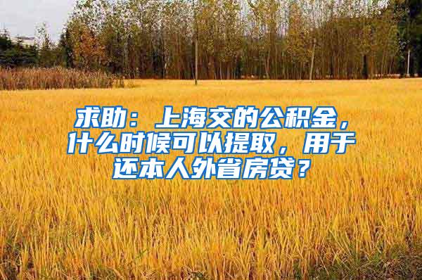 求助：上海交的公积金，什么时候可以提取，用于还本人外省房贷？