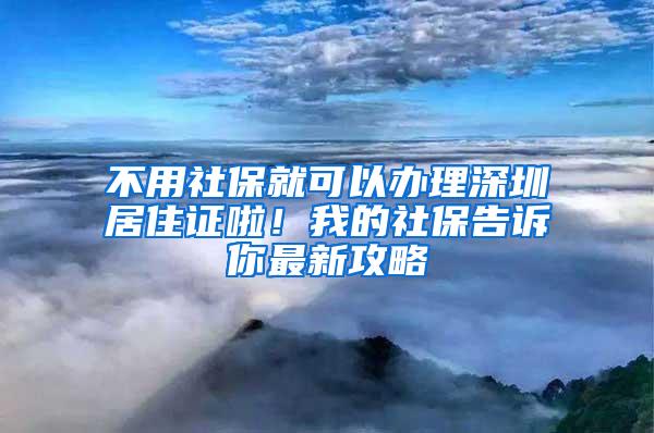 不用社保就可以办理深圳居住证啦！我的社保告诉你最新攻略