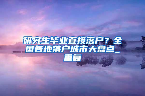 研究生毕业直接落户？全国各地落户城市大盘点_重复