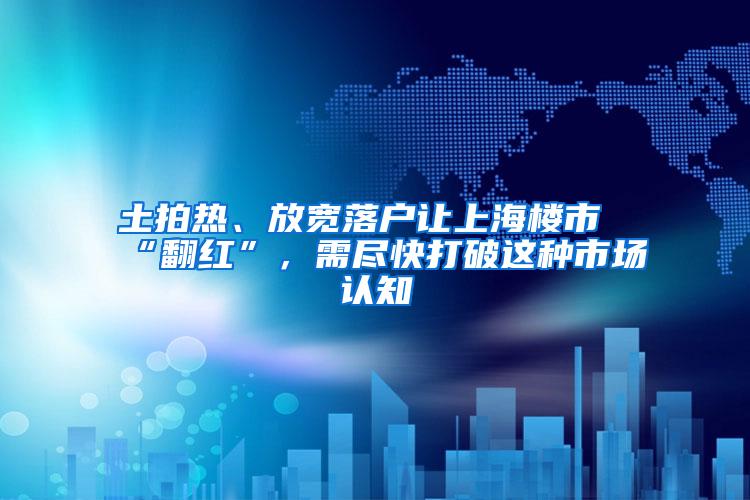 土拍热、放宽落户让上海楼市“翻红”，需尽快打破这种市场认知